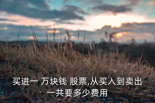 買進(jìn)一 萬塊錢 股票,從買入到賣出一共要多少費(fèi)用