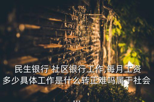  民生銀行 社區(qū)銀行工作,每月工資多少具體工作是什么轉正難嗎屬于社會...
