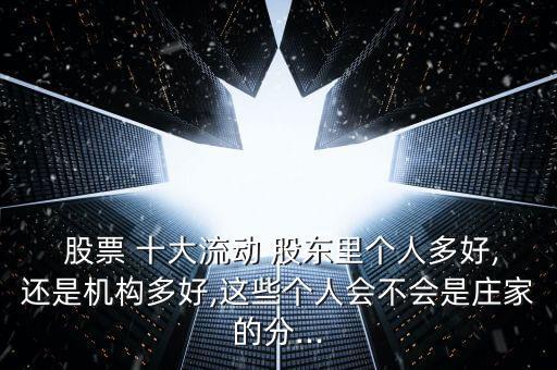  股票 十大流動 股東里個人多好,還是機(jī)構(gòu)多好,這些個人會不會是莊家的分...