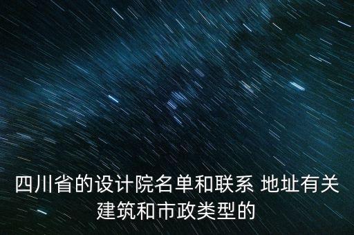 四川省的設計院名單和聯(lián)系 地址有關建筑和市政類型的