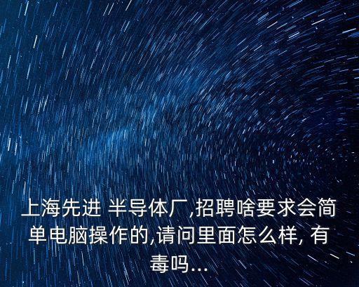 上海先進(jìn) 半導(dǎo)體廠,招聘啥要求會(huì)簡單電腦操作的,請問里面怎么樣, 有毒嗎...
