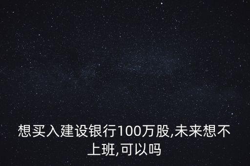 想買(mǎi)入建設(shè)銀行100萬(wàn)股,未來(lái)想不上班,可以嗎
