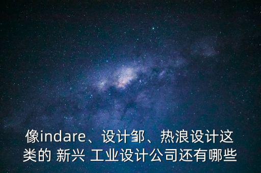 像indare、設(shè)計鄒、熱浪設(shè)計這類的 新興 工業(yè)設(shè)計公司還有哪些