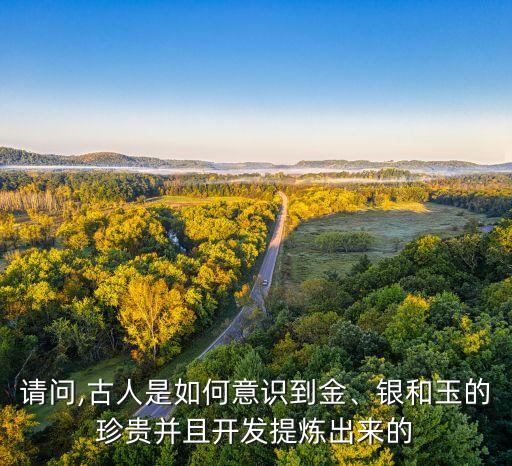 請(qǐng)問(wèn),古人是如何意識(shí)到金、銀和玉的珍貴并且開(kāi)發(fā)提煉出來(lái)的