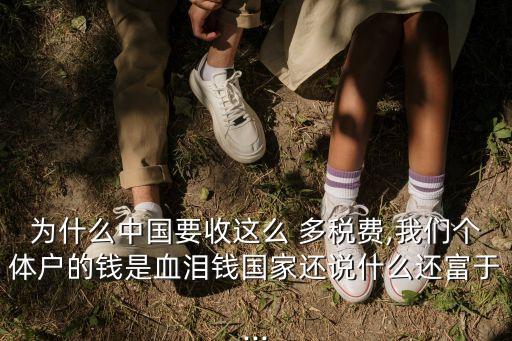 為什么中國(guó)要收這么 多稅費(fèi),我們個(gè)體戶的錢(qián)是血淚錢(qián)國(guó)家還說(shuō)什么還富于...