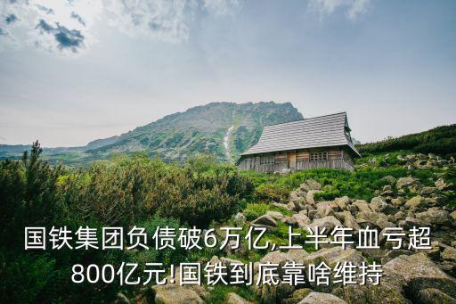 國(guó)鐵集團(tuán)負(fù)債破6萬億,上半年血虧超800億元!國(guó)鐵到底靠啥維持