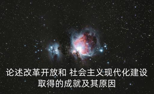 論述改革開放和 社會(huì)主義現(xiàn)代化建設(shè)取得的成就及其原因