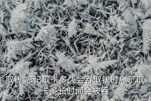 取錢 忘記取卡多久會(huì)吞取錢時(shí)忘了取卡多長(zhǎng)時(shí)間會(huì)被吞
