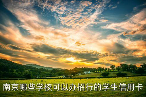 南京哪些學(xué)?？梢赞k招行的學(xué)生信用卡