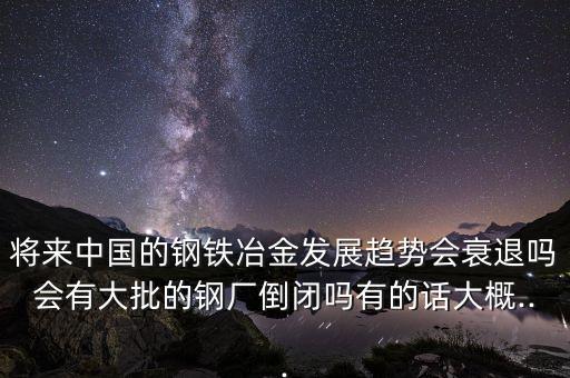 將來中國(guó)的鋼鐵冶金發(fā)展趨勢(shì)會(huì)衰退嗎會(huì)有大批的鋼廠倒閉嗎有的話大概...