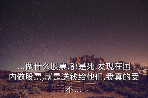 ...做什么股票,都是死,發(fā)現(xiàn)在國(guó)內(nèi)做股票,就是送錢給他們,我真的受不...