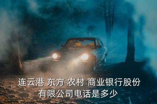  連云港 東方 農村 商業(yè)銀行股份有限公司電話是多少