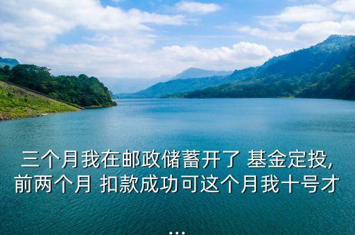 三個(gè)月我在郵政儲(chǔ)蓄開(kāi)了 基金定投,前兩個(gè)月 扣款成功可這個(gè)月我十號(hào)才...
