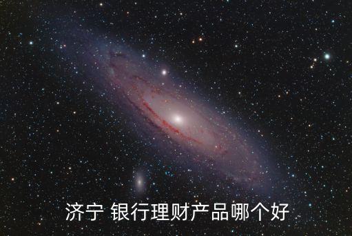  濟(jì)寧 銀行理財產(chǎn)品哪個好