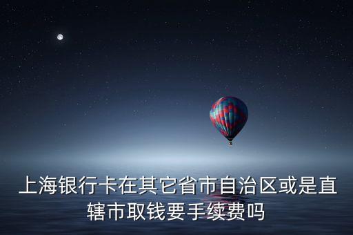  上海銀行卡在其它省市自治區(qū)或是直轄市取錢(qián)要手續(xù)費(fèi)嗎