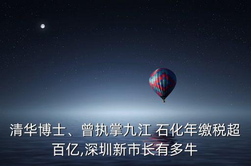 清華博士、曾執(zhí)掌九江 石化年繳稅超百億,深圳新市長(zhǎng)有多牛