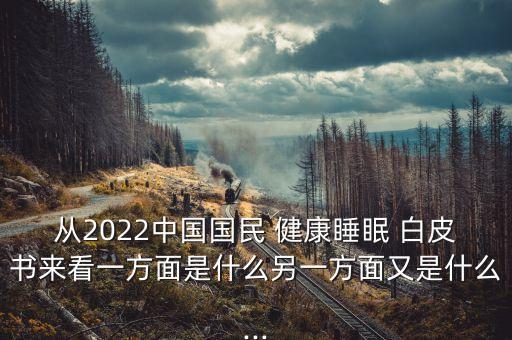 從2022中國(guó)國(guó)民 健康睡眠 白皮書來看一方面是什么另一方面又是什么...