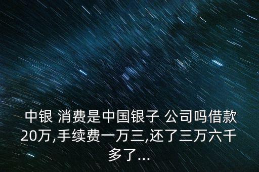  中銀 消費(fèi)是中國銀子 公司嗎借款20萬,手續(xù)費(fèi)一萬三,還了三萬六千多了...