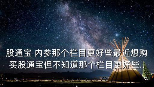 股通寶 內(nèi)參那個(gè)欄目更好些最近想購買股通寶但不知道那個(gè)欄目更好些...