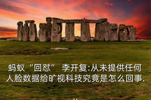 螞蟻“回懟” 李開復:從未提供任何人臉數(shù)據(jù)給曠視科技究竟是怎么回事...