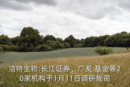 潔特生物:長江證券、廣發(fā) 基金等20家機(jī)構(gòu)于1月11日調(diào)研我司