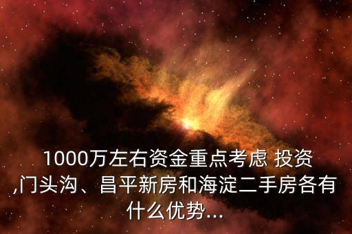  1000萬(wàn)左右資金重點(diǎn)考慮 投資,門頭溝、昌平新房和海淀二手房各有什么優(yōu)勢(shì)...