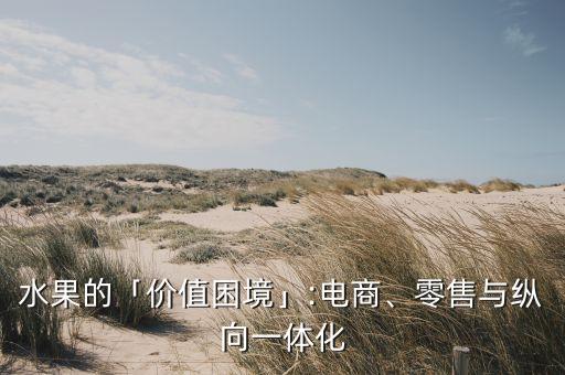水果的「價(jià)值困境」:電商、零售與縱向一體化