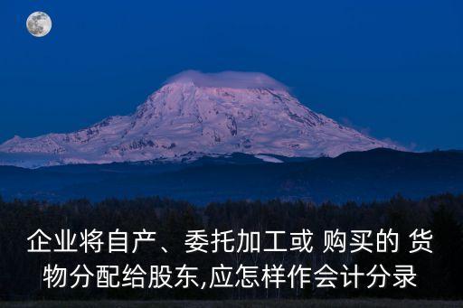 企業(yè)將自產(chǎn)、委托加工或 購買的 貨物分配給股東,應(yīng)怎樣作會(huì)計(jì)分錄