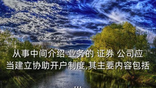 從事中間介紹 業(yè)務(wù)的 證券 公司應(yīng)當(dāng)建立協(xié)助開(kāi)戶(hù)制度,其主要內(nèi)容包括...