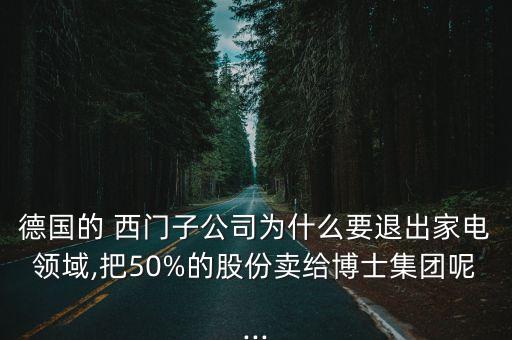 德國(guó)的 西門子公司為什么要退出家電領(lǐng)域,把50%的股份賣給博士集團(tuán)呢...
