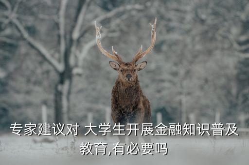 專家建議對(duì) 大學(xué)生開展金融知識(shí)普及教育,有必要嗎