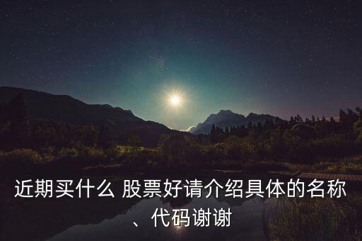 近期買什么 股票好請介紹具體的名稱、代碼謝謝