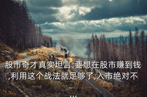 股市奇才真實(shí)坦言:要想在股市賺到錢,利用這個戰(zhàn)法就足夠了,入市絕對不...