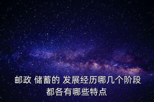  郵政 儲(chǔ)蓄的 發(fā)展經(jīng)歷哪幾個(gè)階段都各有哪些特點(diǎn)