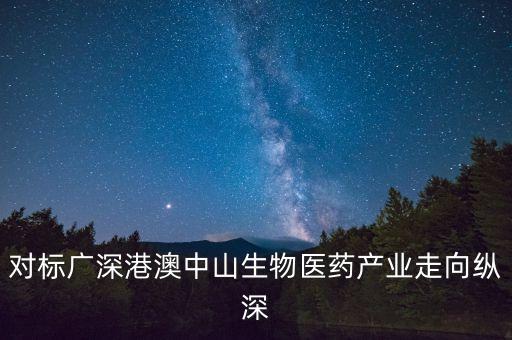 對標廣深港澳中山生物醫(yī)藥產業(yè)走向縱深