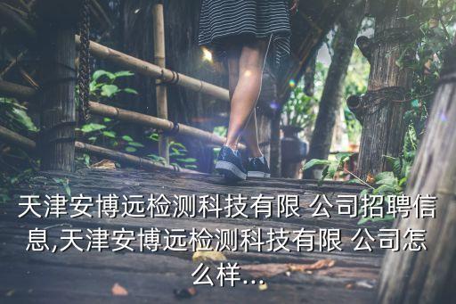 天津安博遠(yuǎn)檢測科技有限 公司招聘信息,天津安博遠(yuǎn)檢測科技有限 公司怎么樣...