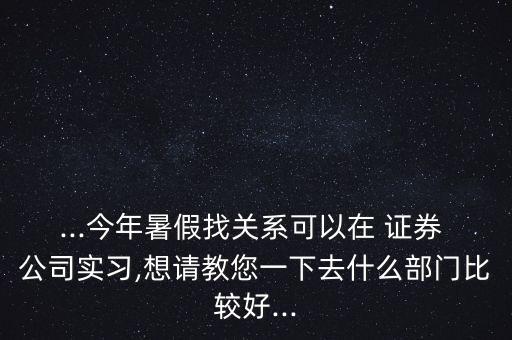 ...今年暑假找關(guān)系可以在 證券 公司實(shí)習(xí),想請教您一下去什么部門比較好...