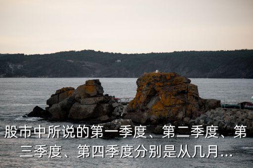 股市中所說的第一季度、第二季度、第三季度、第四季度分別是從幾月...