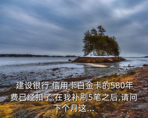  建設(shè)銀行 信用卡白金卡的580年費(fèi)已經(jīng)扣了,在我補(bǔ)刷5筆之后,請問下個(gè)月這...