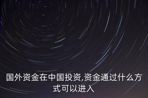 國(guó)外資金在中國(guó)投資,資金通過(guò)什么方式可以進(jìn)入