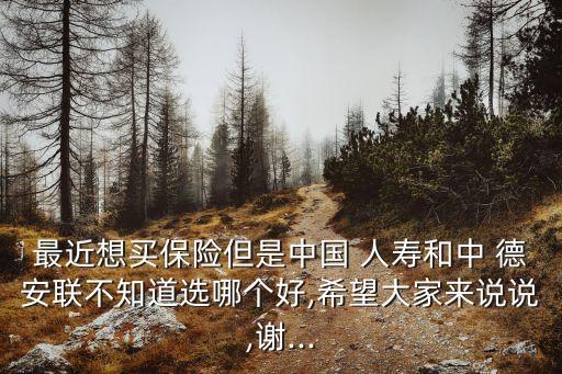 最近想買保險(xiǎn)但是中國 人壽和中 德安聯(lián)不知道選哪個(gè)好,希望大家來說說,謝...