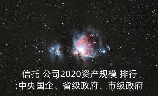  信托 公司2020資產(chǎn)規(guī)模 排行:中央國(guó)企、省級(jí)政府、市級(jí)政府