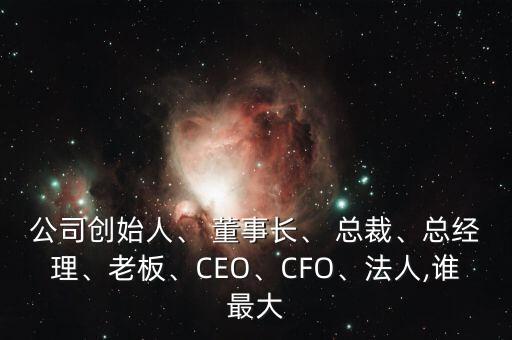 公司創(chuàng)始人、 董事長、 總裁、總經理、老板、CEO、CFO、法人,誰最大