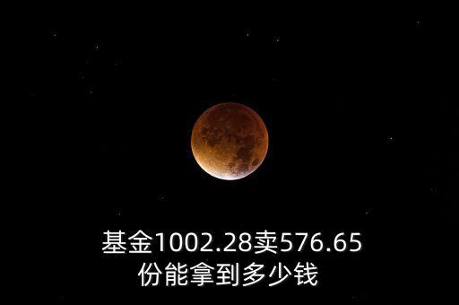 基金1002.28賣(mài)576.65份能拿到多少錢(qián)