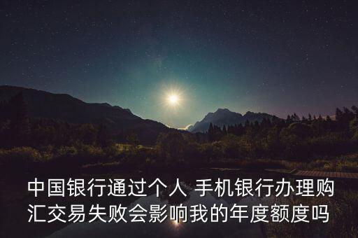  中國銀行通過個人 手機(jī)銀行辦理購匯交易失敗會影響我的年度額度嗎