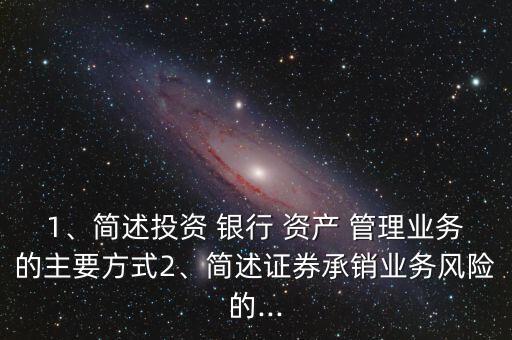 1、簡述投資 銀行 資產(chǎn) 管理業(yè)務的主要方式2、簡述證券承銷業(yè)務風險的...