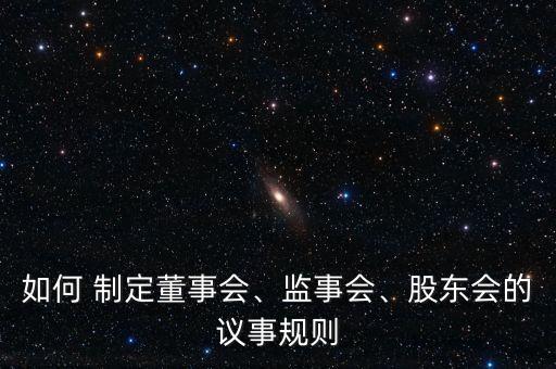如何 制定董事會、監(jiān)事會、股東會的議事規(guī)則