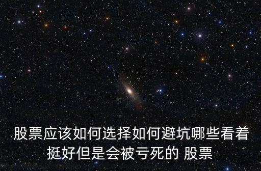  股票應該如何選擇如何避坑哪些看著挺好但是會被虧死的 股票