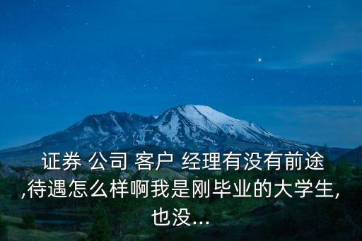  證券 公司 客戶 經(jīng)理有沒(méi)有前途,待遇怎么樣啊我是剛畢業(yè)的大學(xué)生,也沒(méi)...