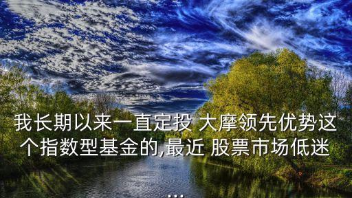 我長期以來一直定投 大摩領(lǐng)先優(yōu)勢這個(gè)指數(shù)型基金的,最近 股票市場低迷...